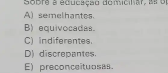 Sobre a ed ucaçao do miciliar, as of
A ) semelhantes.
B) equivoca das.
C ) indiferentes.
D) discrepantes.
E) prec onceituosa S.