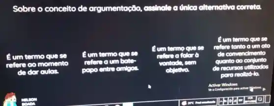 Sobre o conceito de argumentação , assingle a unico alternativa correta
Eum termo quese
refere do momento
de dar culas.
Sum termo quess
refere oum botto
00100 no entre onlyes.
Guntermo quese
refere a folor o
vantad2, sem
obstive
Eum termo que se
refere tonto a um ato
de convencimento
quanto do conjunto
denscursos utilizados
para realizo-la.
Activar Windows
Configuración para activer Vignolous