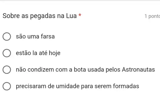 Sobre as pegadas na Lua
são uma farsa
estão la até hoje
não condizem com a bota usada pelos Astronautas
precisaram de umidade para I serem formadas
1 pontc