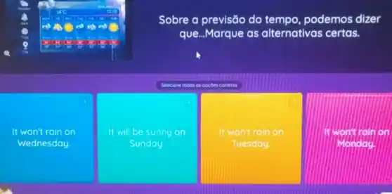 Sobre a previsão do tempo podemos dizer
que...Marque as alternativas certas.
Selecione todas as opçdes corretos
It won't rain on
Wednesday
It will be sunny on
Sunday
It won't rain on
Tuesday.