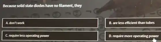 Because solid state diodes have no filament,, they
square 
B. are less efficient than tubes
C. require less operating power
D. require more operating power