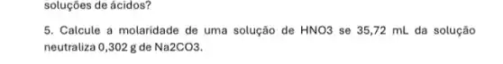 soluções de ácidos?
5. Calcule a molaridade de uma solução de HNO3 se 35,72 mL da solução
neutraliza 0,302 g de Na2CO3