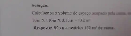 Solução:
Calculamos o volume do espaço ocupado pcla cama, m
10mtimes 110mtimes 0,12m=132m^3
Resposta: São necessários 132m^3 de cama.