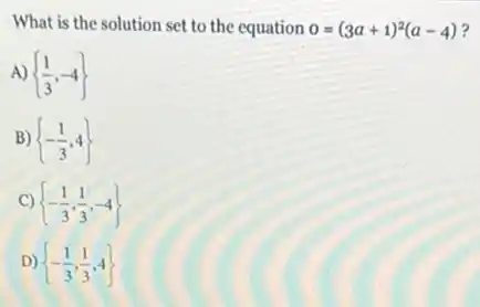 What is the solution set to the equation 0=(3a+1)^2(a-4)
A)  (1)/(3),-4 
B)  -(1)/(3),4 
C)  -(1)/(3),(1)/(3),-4 
D)  -(1)/(3),(1)/(3),4