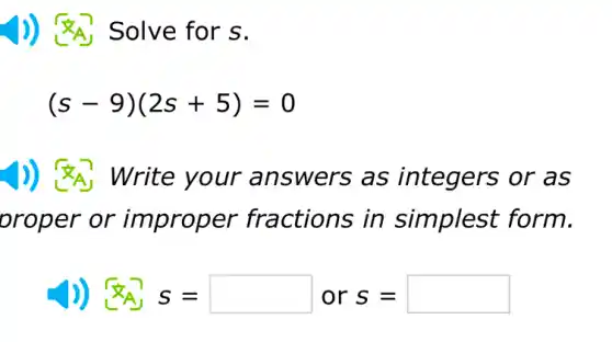 )) <A' Solve for s.
(s-9)(2s+5)=0
Write swers as integers or as
proper or er fractions in simplest form.
(4) 5= ors=