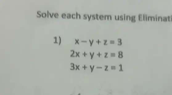 Solve each sys tem u sing Eliminat
1)
x-y+z=3
2x+y+z=8
3x+y-z=1