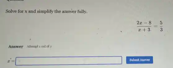 Solve for x and simplify the answer fully.
(2x-8)/(x+3)=(5)/(3)
Answer Attemptiout of 2
x'=