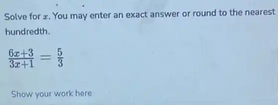 Solve for z. You may enter an exact answer or round to the nearest
hundredth.
(6x+3)/(3x+1)=(5)/(3)
Show your work here