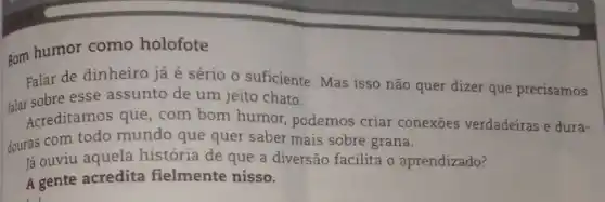 som humor como holofote
Falar de dinheiro já é sério o suficiente Mas isso não quer dizer que precisamos
far sobre esse assunto de um jeito chato.
Acreditamos que, com bom humor, podemos criar conexoes verdadeiras e dura-
douras com todo mundo que quer saber mais sobre grana.
lá ouviu aquela história de que a diversão facilita o aprendizado?
A gente acredita fielmente nisso.