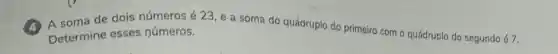 soma de dois números é23,e a soma do quádruplo do primeiro com o quádruplo do segundo é 7.
Determine esses números.