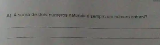 A) A soma de dois números naturais é sempre um número natural?
__