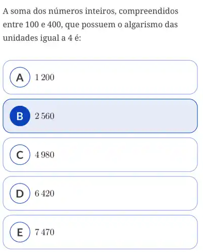 A soma dos números inteiros , compreendidos
entre 100 e 400 , que possuem o algarismo das
unidades igual a 4 é:
A ) 1200
B 2560
C ) 4980
D 6420
E 7470