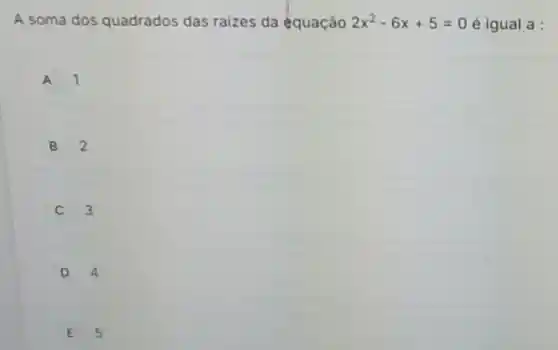 A soma dos quadrados das raizes da equaçâo 2x^2-6x+5=0 é igual a :
A 1
B 2
C 3
D 4
E 5