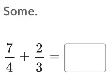 Some.
(7)/(4)+(2)/(3)= square