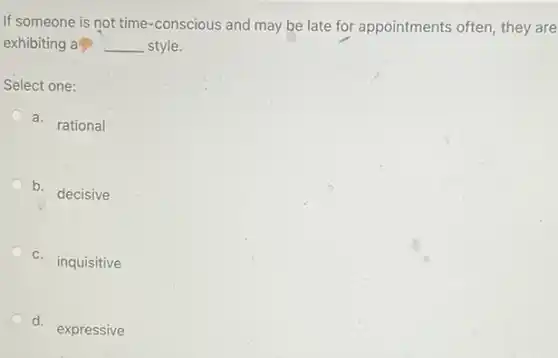 If someone is not time-conscious and may be late for appointments often, they are
exhibiting a __ style.
Select one:
d. rational
b.
decisive
C. inquisitive
d. expressive