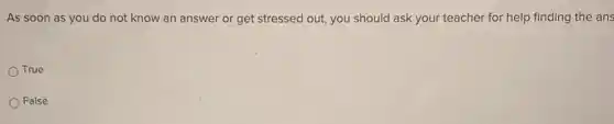 As soon as you do not know an answer or get stressed out, you should ask your teacher for help finding the ans
True
False