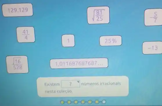 sqrt ((81)/(25))
-(5)/(7)
(41)/(4)
square 
-13
(sqrt (16))/(528)
1,011687687687. __
Existem square  números irracionais
nesta coleção.