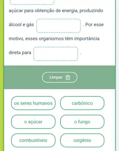 square 
açúcar para obtenção de energia , produzindo
álcool e gás square  . Por esse
motivo, esses organismos têm importância
direta para square 
os seres humanos
acúcar
combustíveis
carbônico
fungo
oxigênio