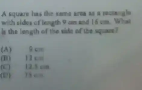 A square has the same area as a rectangle
with sides of length 9 am and 16 cm.What
is the length of the side of the square?
(A)	9cm
(B) 12cm
(C) ) 2. cm
(D) 75 cm