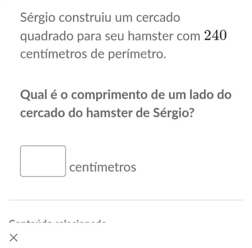 Sérgio construiu um cercado
quadrac lo para seu hamster com 24
centimetros de etro.
Qual é o comprime nto de um lado do
cercado do hamster de Sé rgio?
square 
cen tímetros