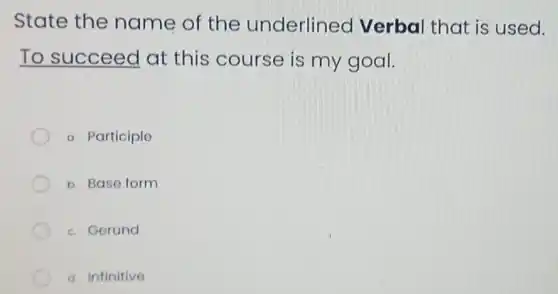 State the name of the underlined Verbal that is used.
To succeed at this course is my goal.
a. Participle
b. Base form
c. Gerund
d. Infinitive