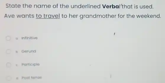 State the name of the underlined Verbal'that is used.
Ave wants to travel to her grandmother for the weekend.
a. Infinitive
b. Gerund
c. Participle
a Post tense