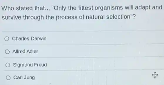 Who stated that __ "Only the fittest organisms will adapt and
survive through the process of natural selection"?
Charles Darwin
Alfred Adler
Sigmund Freud
Carl Jung