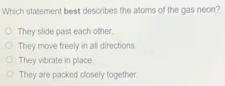 Which statement best describes the atoms of the gas neon?
They slide past each other.
They move freely in all directions
They vibrate in place.
They are packed closely together.