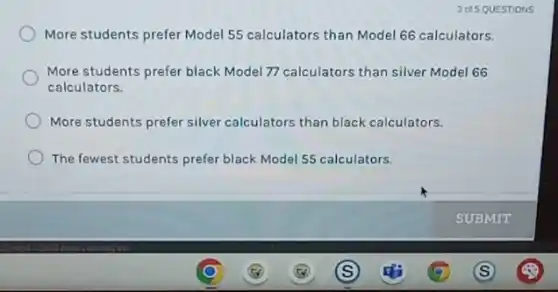 More students prefer Model 55 calculators than Model 66 calculators.
More students prefer black Model 77 calculators than silver Model 66
calculators.
More students prefer silver calculators than black calculators.
The fewest students prefer black Model 55 calculators.