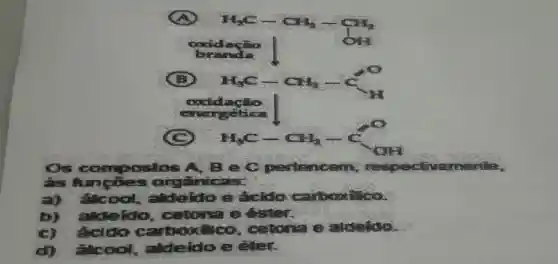 subject is
Os com postos A. B ec pertencem, i
is fun coes orgânicas:
a) cool aldeldo acido carboodilico.
D) alde do cetona ester.
c) acido carboxilico cetona aldelio
dj ilc ool aldeido e eler.