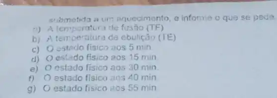 submetida a um aquecimento, e informe o que se pede.
a) A temporatura de fusão (TF)
b) A temperatura de ebulição (TE)
c) O estado fisico aos 5 min.
d) estado fisico aos 15 min
e) estado físico aos 30 min
f) estado físico aos 40 min
g) estado fisico aos 55 min