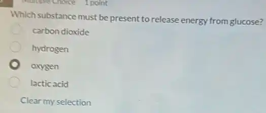 Which substance must be present to release energy from glucose?
carbon dioxide
hydrogen
oxygen
lactic acid
Clear my selection