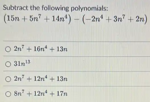 Subtract the following polynomials:
(15n+5n^7+14n^4)-(-2n^4+3n^7+2n)
2n^7+16n^4+13n
31n^13
2n^7+12n^4+13n
8n^7+12n^4+17n