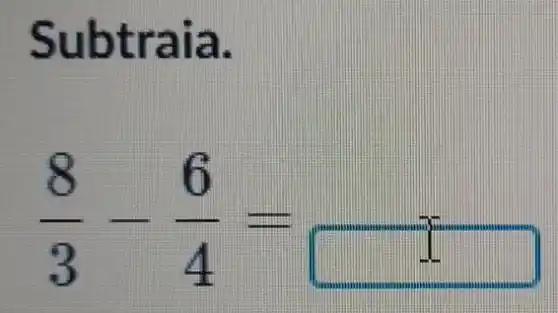 Subtrai a.
(8)/(3)-(6)/(4)=square