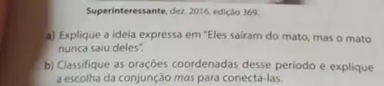 Superinteress ante, dez. 2016, edição 369.
a) Explique a ideia expressa em "Eles saíram do mato , mas o mato
nunca saiu deles".
b) Classifique as oraçōes coordenadas desse período e explique
a escolha da conjunção mas para conectá-las.