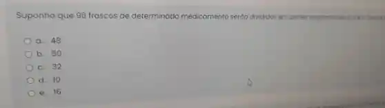 Suponha que 96 frascos de determinado medicamento seráo divididos em partes proporcionois 2,498 Qualit
a. 48
) b. 50
C. 32
d. 10
e. 16