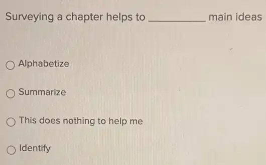 Surveying a chapter helps to __ main ideas
Alphabetize
Summarize
This does nothing to help me
Identify