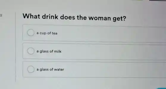 s
What drink does the woman get?
a cup of tea
a glass of milk
a glass of water