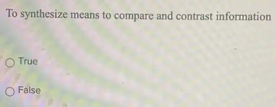 To synthesize means to compare and contrast information
True
False