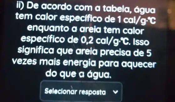 me tabela, água
tem
1cal/gcdot c
enqu c nto a arêia tem calor
especifico de 0,2cal/gcdot c Isso
significa que areia precisa de 5
vez s mais energia para aquecer
co que g água.
v
square