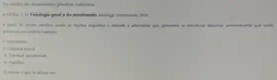 Tais tecidos salo denominados glandulas endócrinas.
ALMEIDA, F. N. Fisiologia geral e do movimento.Maringk: Unicesumar, 2019.
A partir do trecho anterior, aralie as opç6es seguintes e assinale a alternativa que apresenta as estruturas descritas ritas anteriormente que estáo
presentes no cerebro humano.
1. Hipotilamo.
II. Glandula pineal.
III. Glandual paratireoide.
IV. Hipofise.
Ecorreto o que se afirma em: