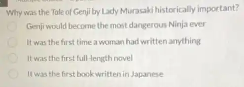 Why was the Tale of Genji by Lady Murasaki historically important?
Genji would become the most dangerous Ninja ever
It was the first time a woman had written anything
It was the first full -length novel
It was the first book written in Japanese