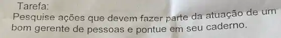 Tarefa:
Pesquise ações que devem fazer parte da atuação de tim
bom gerente de pessoas e pontue em seu caderno.