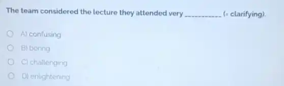 The team considered the lecture they attended very ... __ (= clarifying)
A) confusing
B) boring
C) challenging
D) enlightening