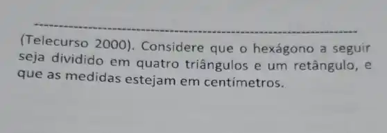 (Telecurso 2000). Considere que o hexágono a seguir
seja dividido em quatro triângulos e um retângulo , e
que as medidas estejam em centímetros.