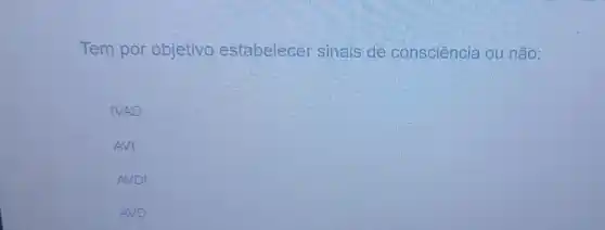 Tem por objetivo estabelecer sinais de consciência ou não:
IVAD
AVI
AVDI
AVD