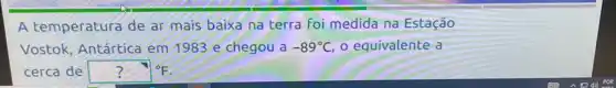 A temperatura de ar mais baixa na terra foi medida na Estação
Vostok, Antártica em 1983 e chegou a -89^circ C o equivalente a
cerca de ?^circ F