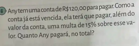 temumacontade R 120,00 parapagar. Como a
contajáestá vencida, ela terá que pagar, além do
valor da conta , uma multa de 15%  sobre esse va-
lor. Quanto Any pagará, no total?