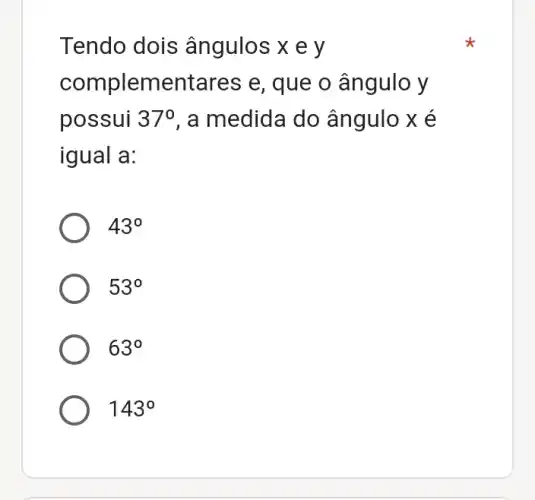 Tendo dois ângulos x e y
complementares e, que o ângulo y
possui 37^circ  , a medida do ângulo x é
igual a:
43^circ 
53^circ 
63^circ 
143^circ