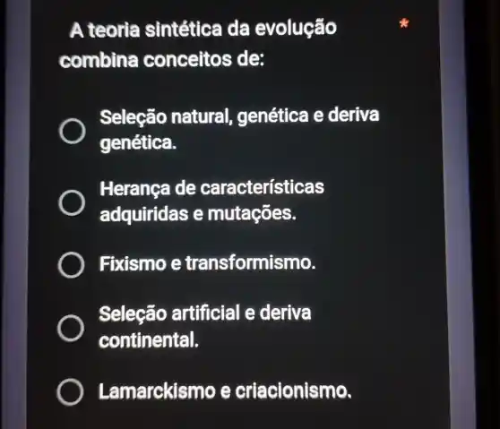 A teoria sintética da evolução
combina conceito s de:
Seleção natural , genética e deriva
genética.
Herança de características
adquiridas e mutações.
) Fixismo e transformismo.
Seleção artificial e deriva
continental.
Làm arckismo e criacionismo.